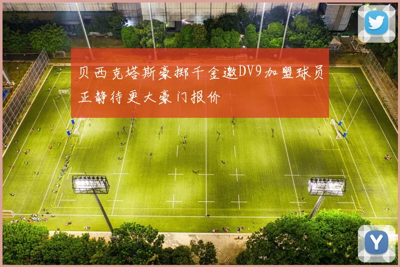 贝西克塔斯豪掷千金邀DV9加盟球员正静待更大豪门报价