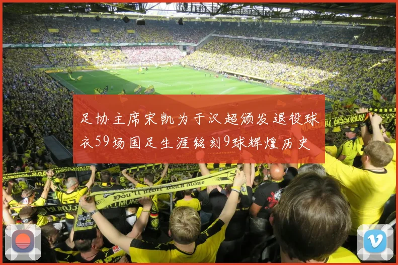 足协主席宋凯为于汉超颁发退役球衣59场国足生涯铭刻9球辉煌历史