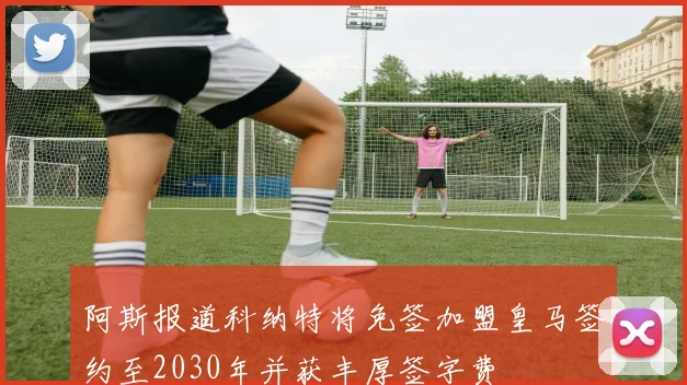 阿斯报道科纳特将免签加盟皇马签约至2030年并获丰厚签字费