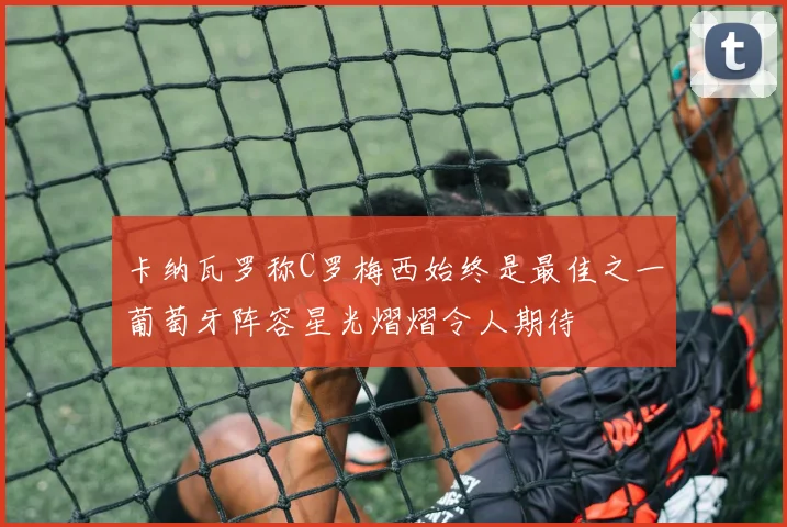 卡纳瓦罗称C罗梅西始终是最佳之一葡萄牙阵容星光熠熠令人期待