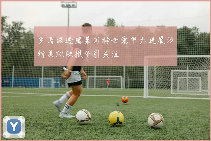 罗马诺透露莱万转会意甲无进展沙特美职联报价引关注
