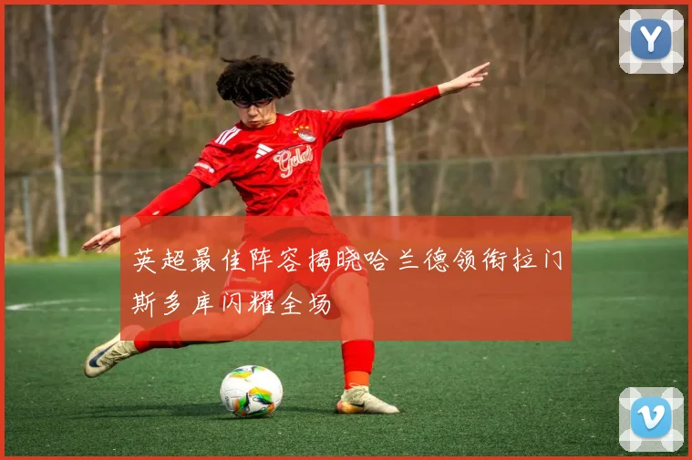 英超最佳阵容揭晓哈兰德领衔拉门斯多库闪耀全场