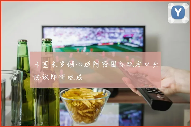 卡塞米罗倾心迈阿密国际双方口头协议即将达成