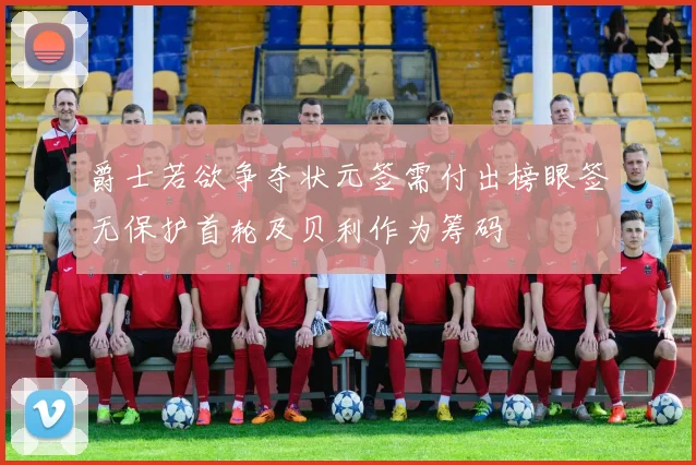 爵士若欲争夺状元签需付出榜眼签无保护首轮及贝利作为筹码