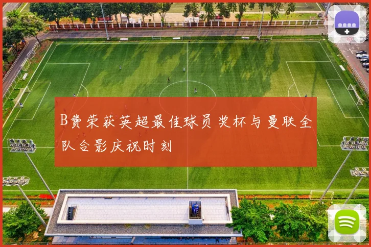 B费荣获英超最佳球员奖杯与曼联全队合影庆祝时刻
