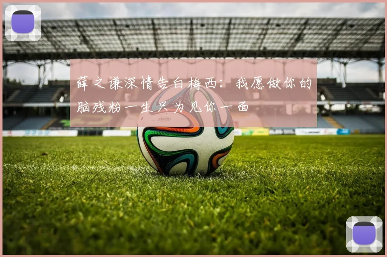 薛之谦深情告白梅西：我愿做你的脑残粉一生只为见你一面