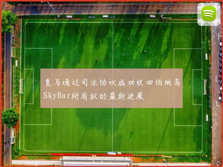 皇马通过司法协议成功收回伯纳乌SkyBar所有权的最新进展